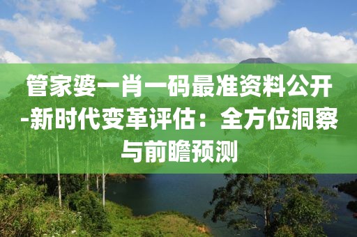 管家婆一肖一碼最準(zhǔn)資料公開-新時(shí)代變革評(píng)估：全方位洞察與前瞻預(yù)測(cè)