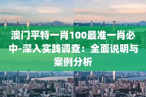 澳門平特一肖100最準(zhǔn)一肖必中-深入實(shí)踐調(diào)查：全面說明與案例分析