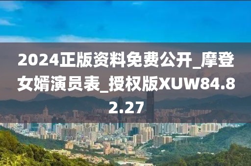 2024正版資料免費(fèi)公開_摩登女婿演員表_授權(quán)版XUW84.82.27