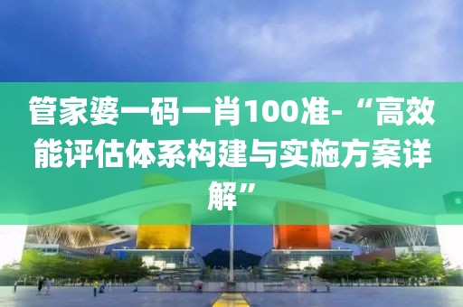 管家婆一碼一肖100準(zhǔn)-“高效能評(píng)估體系構(gòu)建與實(shí)施方案詳解”