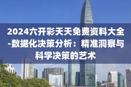 2024六開彩天天免費(fèi)資料大全-數(shù)據(jù)化決策分析：精準(zhǔn)洞察與科學(xué)決策的藝術(shù)