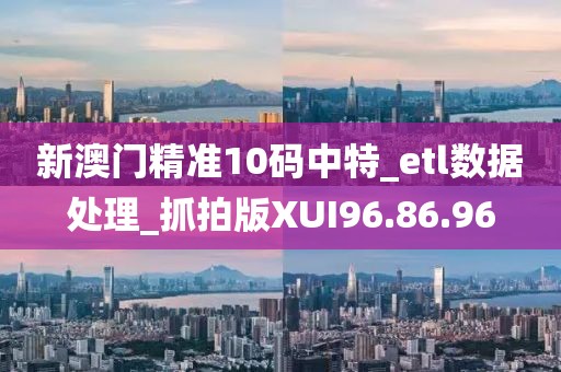 新澳門精準(zhǔn)10碼中特_etl數(shù)據(jù)處理_抓拍版XUI96.86.96