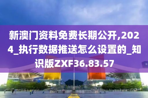 新澳門資料免費(fèi)長期公開,2024_執(zhí)行數(shù)據(jù)推送怎么設(shè)置的_知識(shí)版ZXF36.83.57