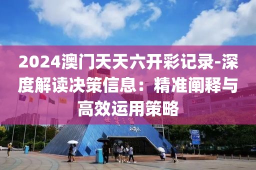 2024澳門天天六開彩記錄-深度解讀決策信息：精準(zhǔn)闡釋與高效運(yùn)用策略