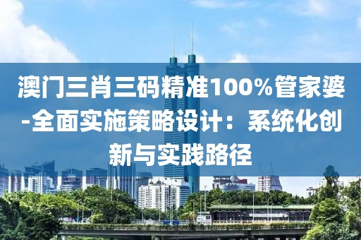 澳門三肖三碼精準(zhǔn)100%管家婆-全面實(shí)施策略設(shè)計(jì)：系統(tǒng)化創(chuàng)新與實(shí)踐路徑