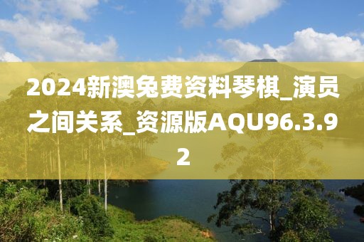 2024新澳兔費(fèi)資料琴棋_演員之間關(guān)系_資源版AQU96.3.92