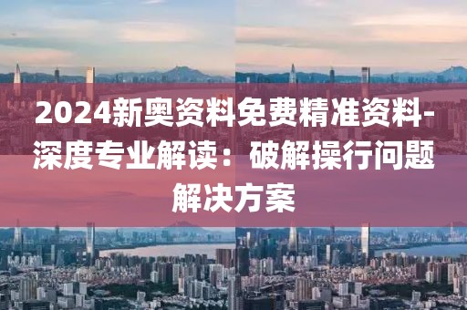 2024新奧資料免費(fèi)精準(zhǔn)資料-深度專業(yè)解讀：破解操行問題解決方案