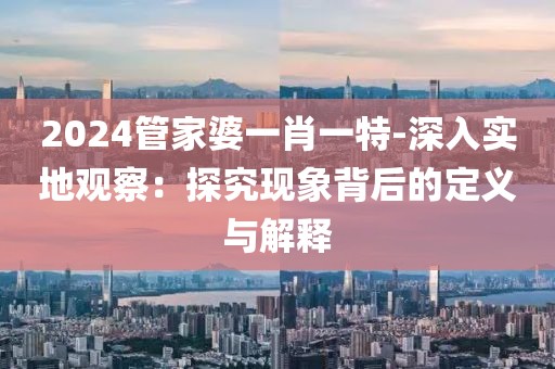 2024管家婆一肖一特-深入實地觀察：探究現(xiàn)象背后的定義與解釋