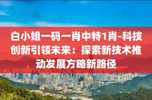 白小姐一碼一肖中特1肖-科技創(chuàng)新引領(lǐng)未來：探索新技術(shù)推動發(fā)展方略新路徑