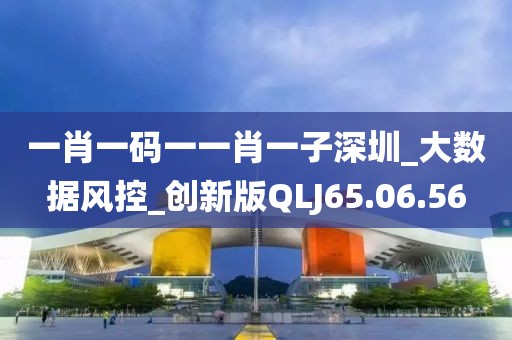 一肖一碼一一肖一子深圳_大數(shù)據(jù)風控_創(chuàng)新版QLJ65.06.56