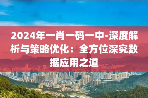 2024年一肖一碼一中-深度解析與策略優(yōu)化：全方位深究數(shù)據(jù)應(yīng)用之道