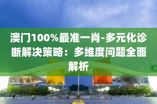 澳門100%最準(zhǔn)一肖-多元化診斷解決策略：多維度問題全面解析