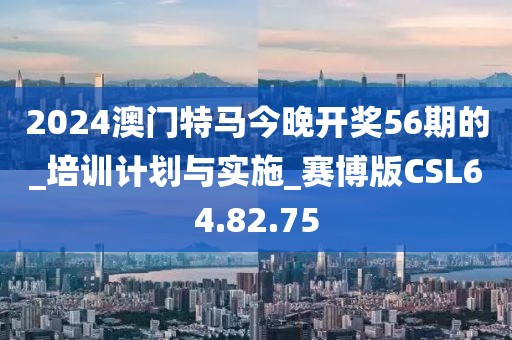 2024澳門特馬今晚開獎(jiǎng)56期的_培訓(xùn)計(jì)劃與實(shí)施_賽博版CSL64.82.75