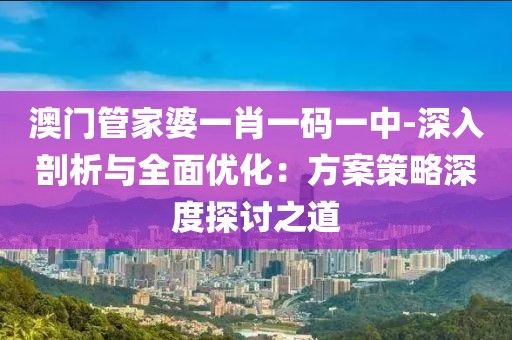 澳門管家婆一肖一碼一中-深入剖析與全面優(yōu)化：方案策略深度探討之道