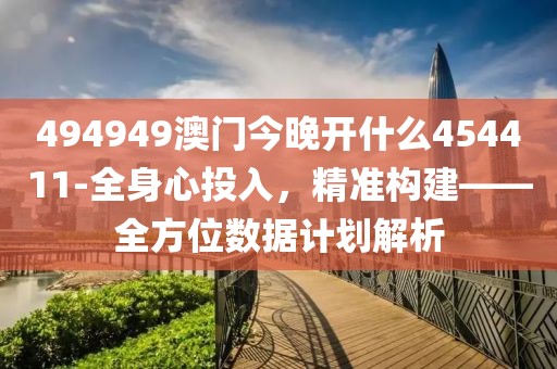 494949澳門今晚開什么454411-全身心投入，精準構建——全方位數(shù)據(jù)計劃解析