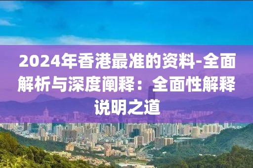 2024年香港最準的資料-全面解析與深度闡釋：全面性解釋說明之道