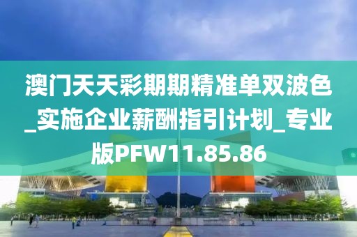 澳門天天彩期期精準(zhǔn)單雙波色_實(shí)施企業(yè)薪酬指引計(jì)劃_專業(yè)版PFW11.85.86