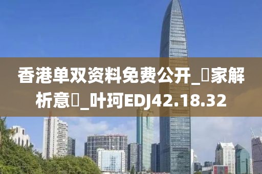 香港單雙資料免費(fèi)公開(kāi)_專家解析意見(jiàn)_葉珂EDJ42.18.32