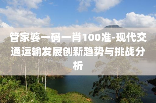 管家婆一碼一肖100準(zhǔn)-現(xiàn)代交通運輸發(fā)展創(chuàng)新趨勢與挑戰(zhàn)分析