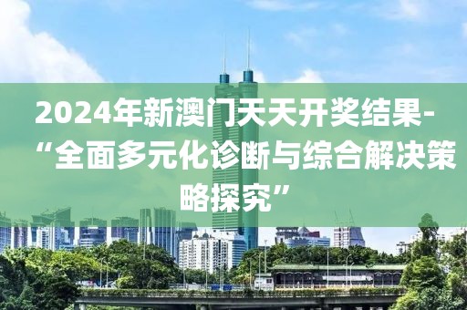 2024年新澳門天天開(kāi)獎(jiǎng)結(jié)果-“全面多元化診斷與綜合解決策略探究”