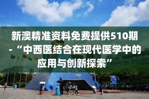 新澳精準(zhǔn)資料免費(fèi)提供510期-“中西醫(yī)結(jié)合在現(xiàn)代醫(yī)學(xué)中的應(yīng)用與創(chuàng)新探索”