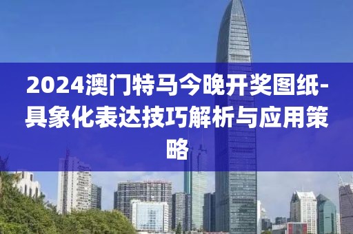 2024澳門特馬今晚開(kāi)獎(jiǎng)圖紙-具象化表達(dá)技巧解析與應(yīng)用策略