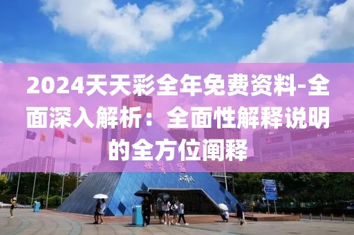 2024天天彩全年免費(fèi)資料-全面深入解析：全面性解釋說(shuō)明的全方位闡釋