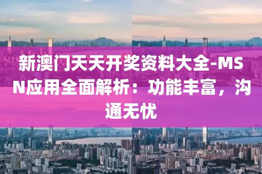 新澳門天天開獎資料大全-MSN應用全面解析：功能豐富，溝通無憂