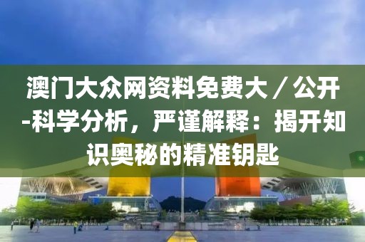 澳門大眾網(wǎng)資料免費大／公開-科學分析，嚴謹解釋：揭開知識奧秘的精準鑰匙