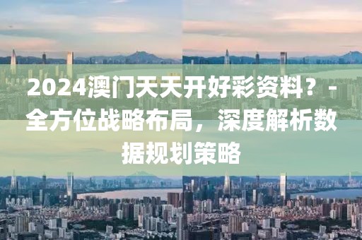 2024澳門天天開(kāi)好彩資料？-全方位戰(zhàn)略布局，深度解析數(shù)據(jù)規(guī)劃策略