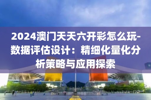 2024澳門天天六開彩怎么玩-數(shù)據(jù)評估設(shè)計(jì)：精細(xì)化量化分析策略與應(yīng)用探索