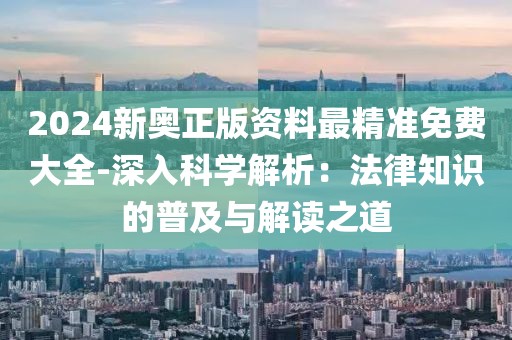 2024新奧正版資料最精準(zhǔn)免費(fèi)大全-深入科學(xué)解析：法律知識的普及與解讀之道