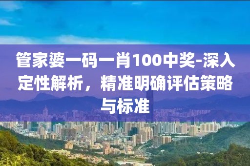 管家婆一碼一肖100中獎(jiǎng)-深入定性解析，精準(zhǔn)明確評(píng)估策略與標(biāo)準(zhǔn)