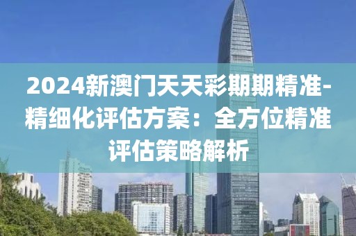 2024新澳門天天彩期期精準(zhǔn)-精細(xì)化評(píng)估方案：全方位精準(zhǔn)評(píng)估策略解析