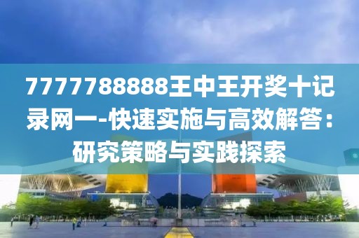 7777788888王中王開獎十記錄網(wǎng)一-快速實施與高效解答：研究策略與實踐探索