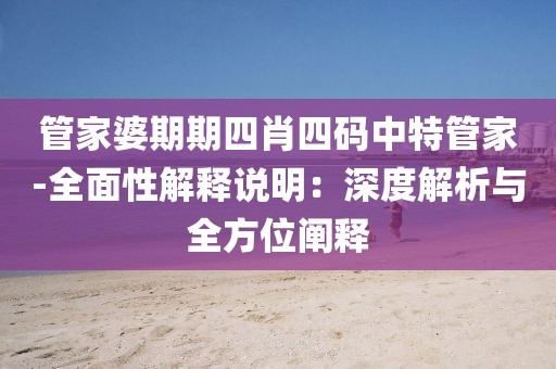 管家婆期期四肖四碼中特管家-全面性解釋說明：深度解析與全方位闡釋