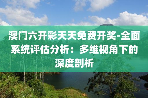 澳門六開彩天天免費開獎-全面系統(tǒng)評估分析：多維視角下的深度剖析