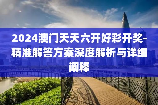 2024澳門天天六開好彩開獎-精準(zhǔn)解答方案深度解析與詳細闡釋