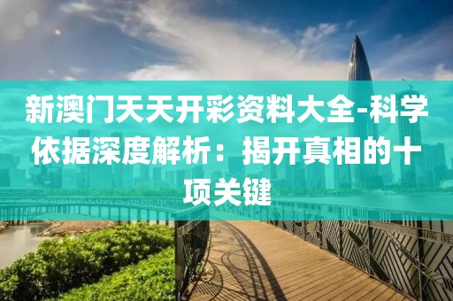 新澳門天天開彩資料大全-科學依據(jù)深度解析：揭開真相的十項關(guān)鍵