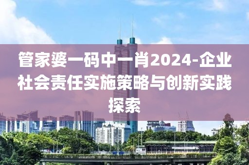 管家婆一碼中一肖2024-企業(yè)社會(huì)責(zé)任實(shí)施策略與創(chuàng)新實(shí)踐探索