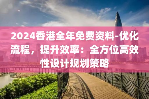 2024香港全年免費(fèi)資料-優(yōu)化流程，提升效率：全方位高效性設(shè)計(jì)規(guī)劃策略