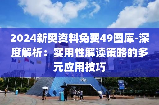 2024新奧資料免費49圖庫-深度解析：實用性解讀策略的多元應(yīng)用技巧