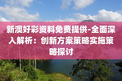 新澳好彩資料免費(fèi)提供-全面深入解析：創(chuàng)新方案策略實(shí)施策略探討