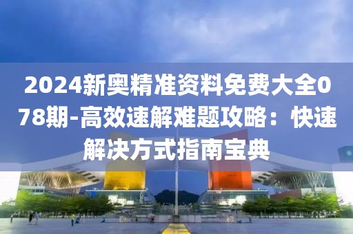 2024新奧精準(zhǔn)資料免費(fèi)大全078期-高效速解難題攻略：快速解決方式指南寶典