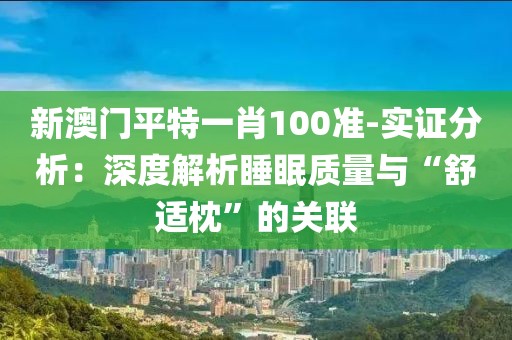 新澳門平特一肖100準-實證分析：深度解析睡眠質量與“舒適枕”的關聯(lián)