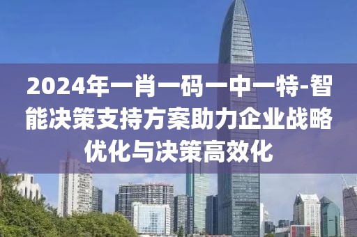 2024年一肖一碼一中一特-智能決策支持方案助力企業(yè)戰(zhàn)略優(yōu)化與決策高效化