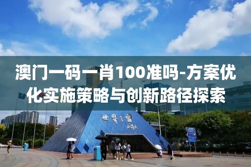 澳門一碼一肖100準嗎-方案優(yōu)化實施策略與創(chuàng)新路徑探索