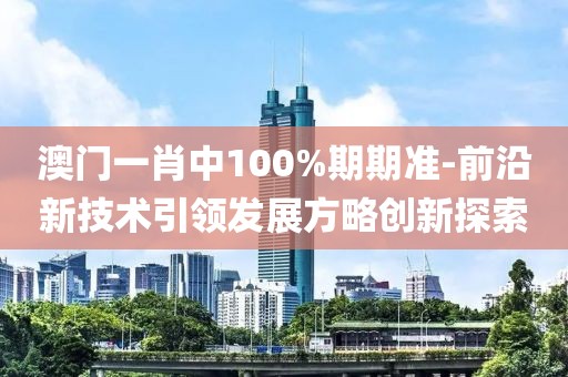 澳門一肖中100%期期準(zhǔn)-前沿新技術(shù)引領(lǐng)發(fā)展方略創(chuàng)新探索