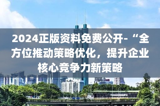 2024正版資料免費(fèi)公開-“全方位推動(dòng)策略優(yōu)化，提升企業(yè)核心競爭力新策略