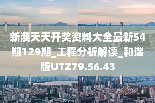 新澳天天開獎資料大全最新54期129期_工程分析解讀_和諧版UTZ79.56.43